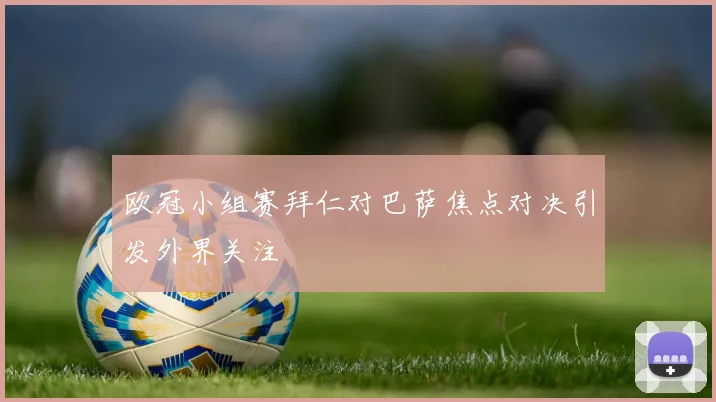 欧冠小组赛拜仁对巴萨焦点对决引发外界关注