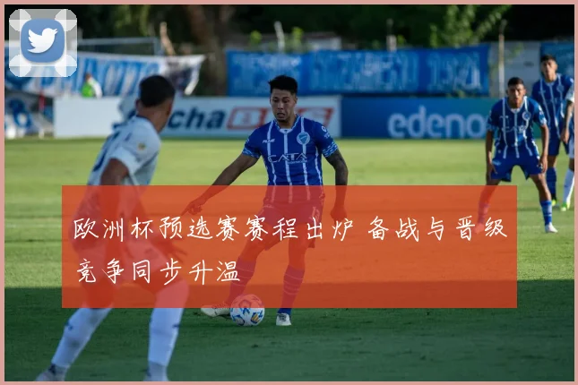 欧洲杯预选赛赛程出炉 备战与晋级竞争同步升温