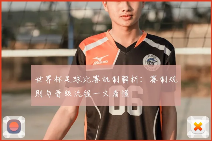 世界杯足球比赛机制解析：赛制规则与晋级流程一文看懂