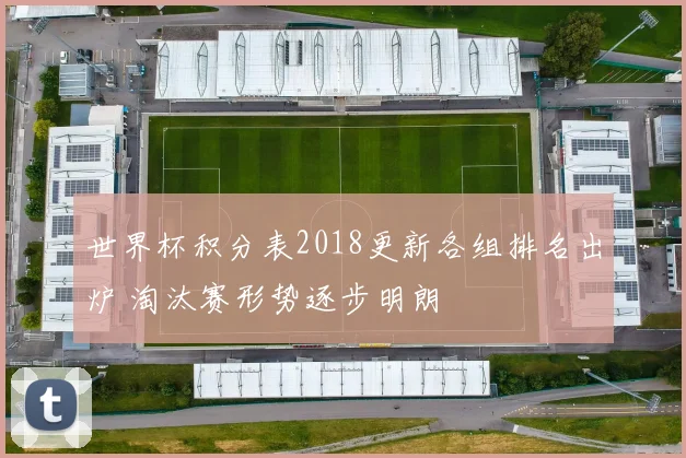世界杯积分表2018更新各组排名出炉 淘汰赛形势逐步明朗