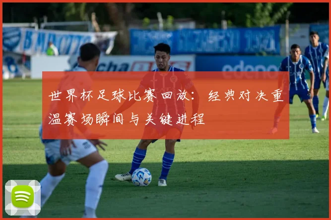 世界杯足球比赛回放：经典对决重温赛场瞬间与关键进程