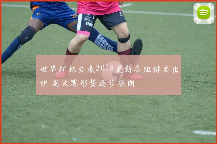 世界杯积分表2018更新各组排名出炉 淘汰赛形势逐步明朗