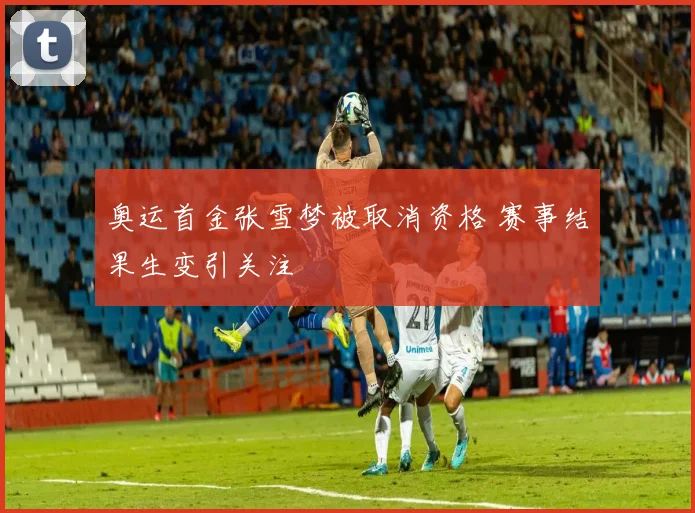 奥运首金张雪梦被取消资格 赛事结果生变引关注