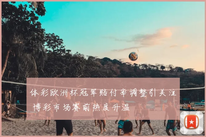 体彩欧洲杯冠军赔付率调整引关注 博彩市场赛前热度升温