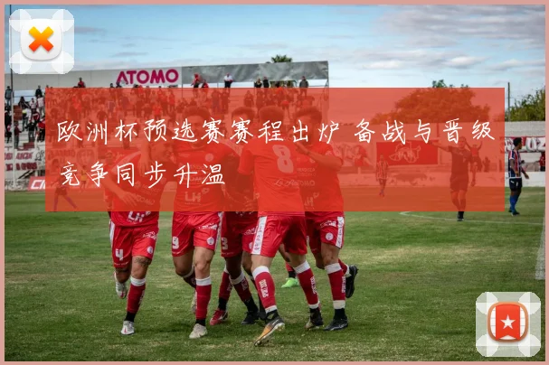 欧洲杯预选赛赛程出炉 备战与晋级竞争同步升温