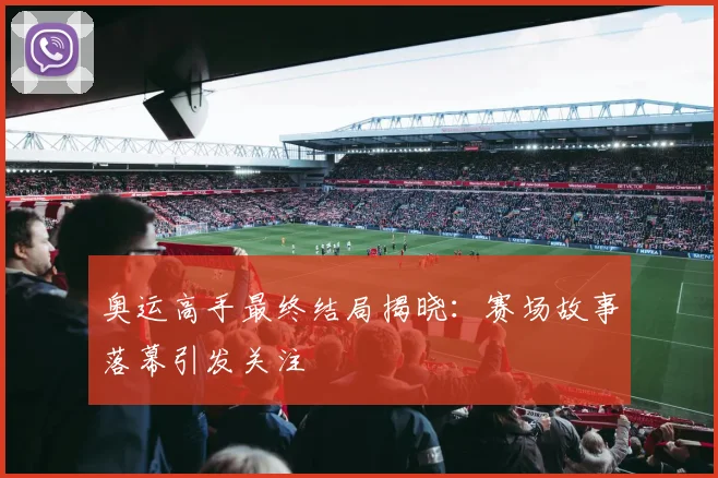 奥运高手最终结局揭晓：赛场故事落幕引发关注