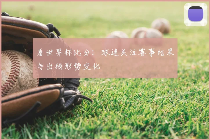 看世界杯比分：球迷关注赛事结果与出线形势变化