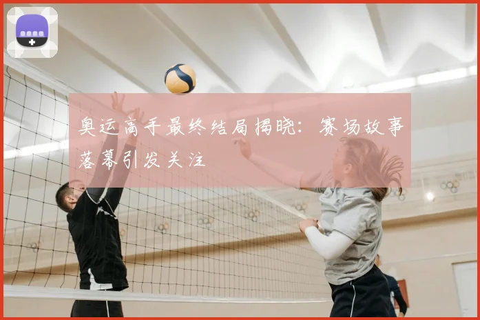 奥运高手最终结局揭晓:赛场故事落幕引发关注