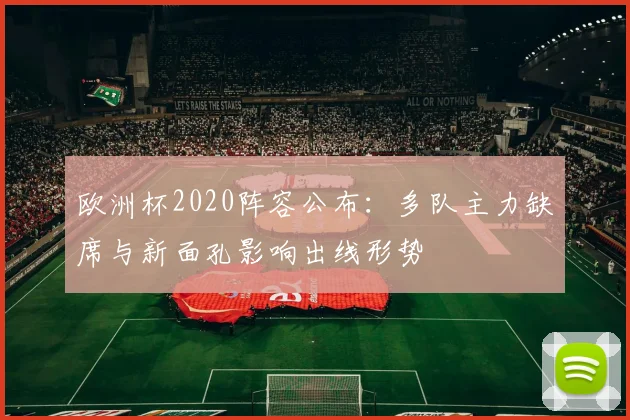 欧洲杯2020阵容公布：多队主力缺席与新面孔影响出线形势