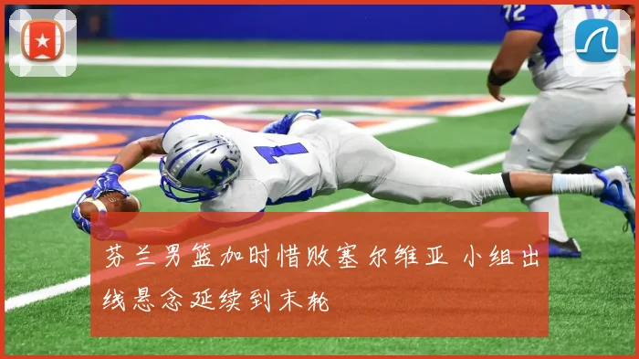 芬兰男篮加时惜败塞尔维亚 小组出线悬念延续到末轮