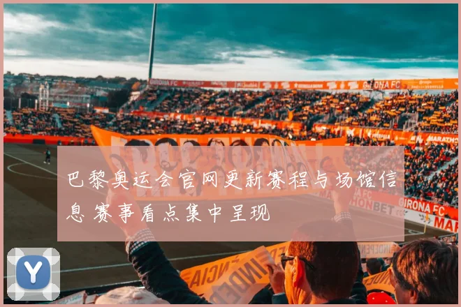 巴黎奥运会官网更新赛程与场馆信息 赛事看点集中呈现