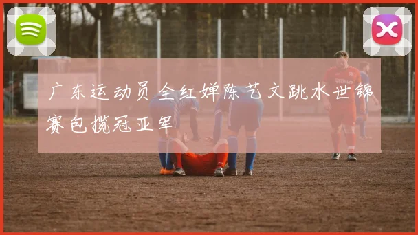 广东运动员全红婵陈艺文跳水世锦赛包揽冠亚军