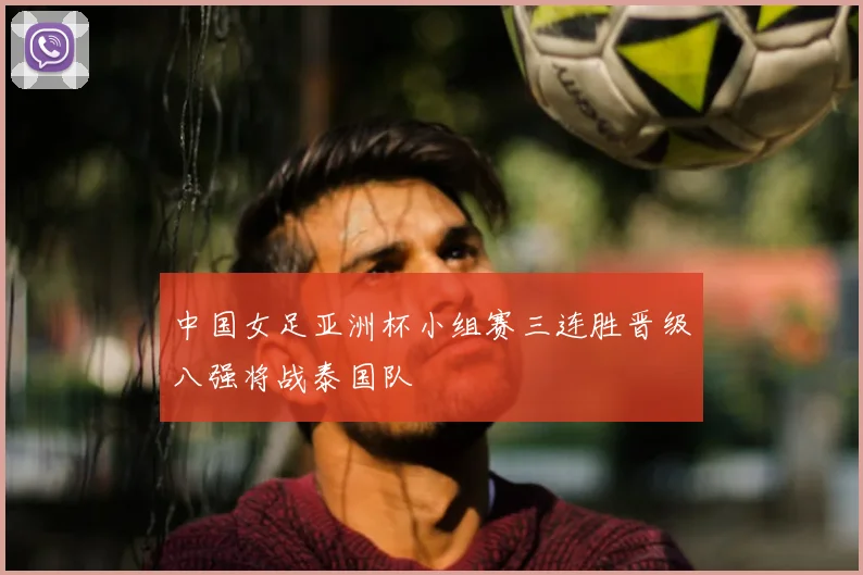 中国女足亚洲杯小组赛三连胜晋级八强将战泰国队