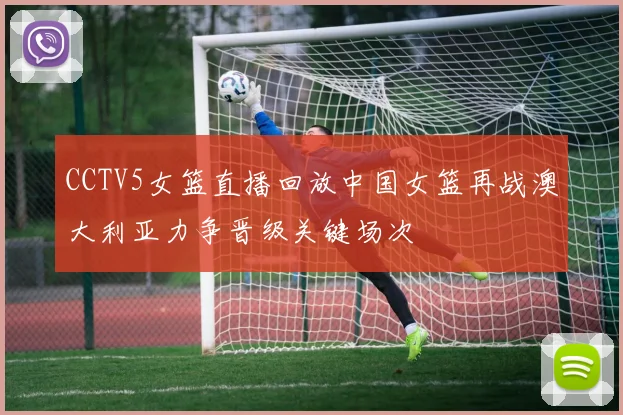 CCTV5女篮直播回放中国女篮再战澳大利亚力争晋级关键场次