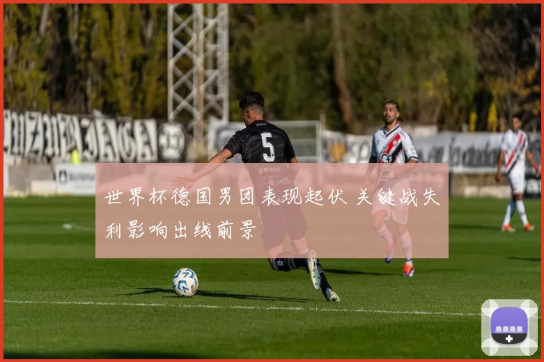 世界杯德国男团表现起伏 关键战失利影响出线前景