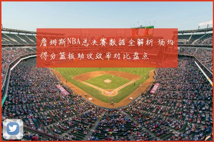 詹姆斯NBA总决赛数据全解析 场均得分篮板助攻效率对比盘点