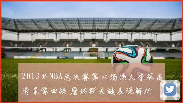 2013年NBA总决赛第六场热火夺冠高清录像回顾 詹姆斯关键表现解析