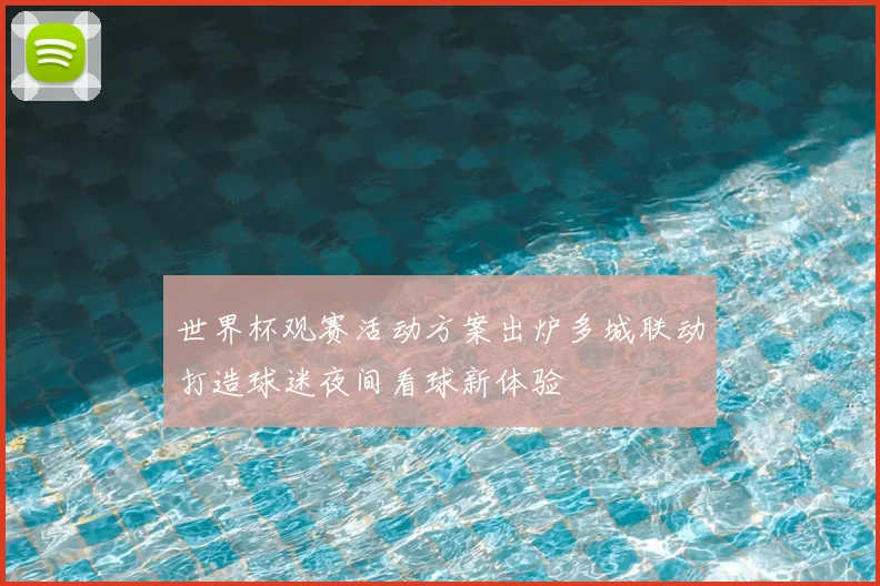 世界杯观赛活动方案出炉多城联动打造球迷夜间看球新体验