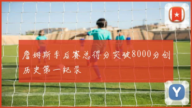 詹姆斯季后赛总得分突破8000分创历史第一纪录