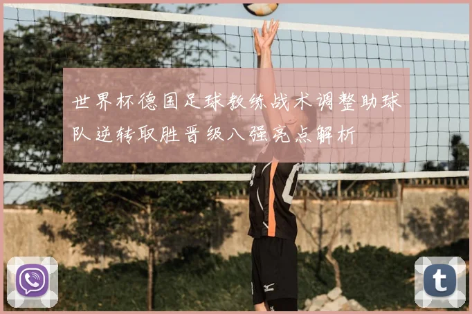 世界杯德国足球教练战术调整助球队逆转取胜晋级八强亮点解析