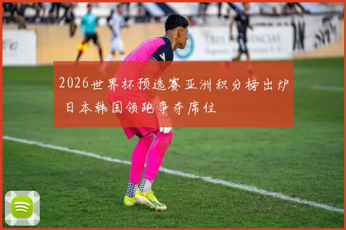 2026世界杯预选赛亚洲积分榜出炉 日本韩国领跑争夺席位