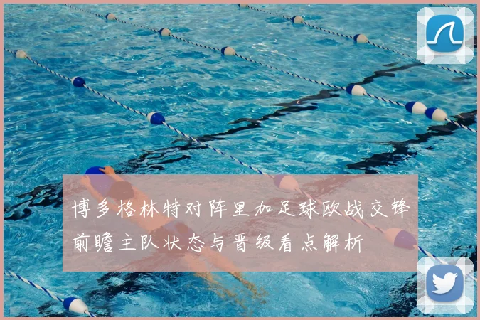 博多格林特对阵里加足球欧战交锋前瞻主队状态与晋级看点解析