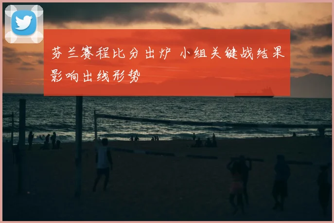 芬兰赛程比分出炉 小组关键战结果影响出线形势
