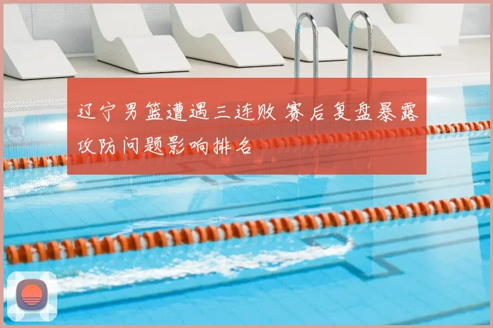 辽宁男篮遭遇三连败 赛后复盘暴露攻防问题影响排名