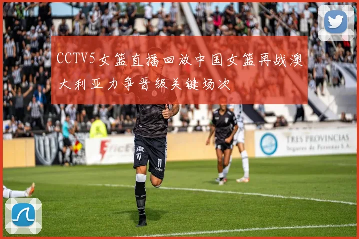 CCTV5女篮直播回放中国女篮再战澳大利亚力争晋级关键场次