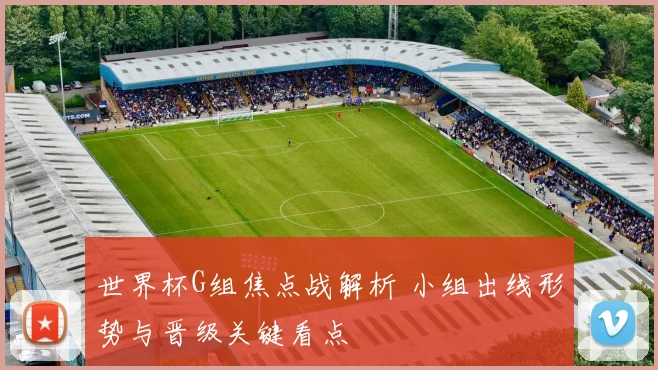 世界杯G组焦点战解析 小组出线形势与晋级关键看点