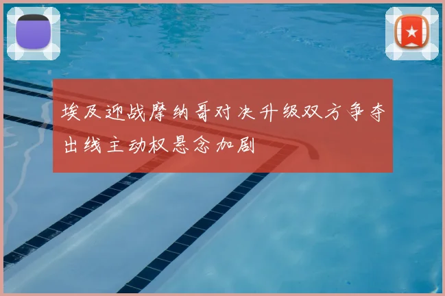 埃及迎战摩纳哥对决升级双方争夺出线主动权悬念加剧