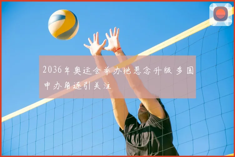 2036年奥运会举办地悬念升级 多国申办角逐引关注