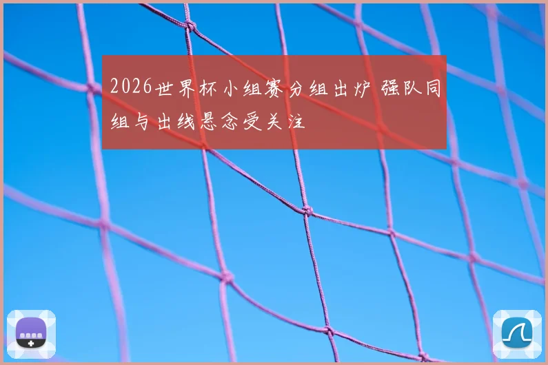 2026世界杯小组赛分组出炉 强队同组与出线悬念受关注