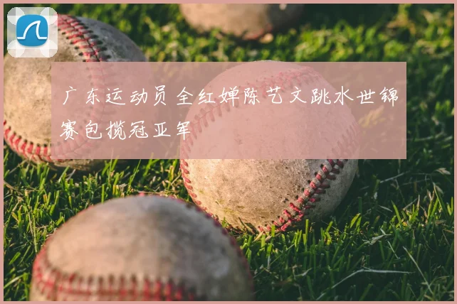 广东运动员全红婵陈艺文跳水世锦赛包揽冠亚军