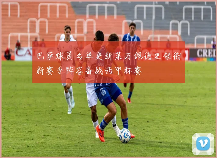 巴萨球员名单更新莱万佩德里领衔新赛季阵容备战西甲杯赛