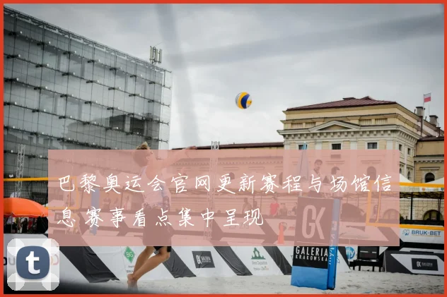巴黎奥运会官网更新赛程与场馆信息 赛事看点集中呈现