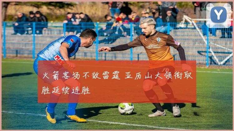 火箭客场不敌雷霆 亚历山大领衔取胜延续连胜