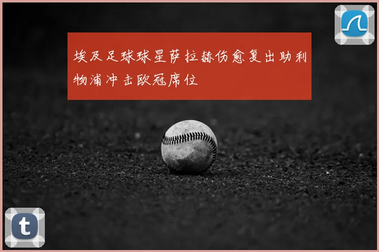 埃及足球球星萨拉赫伤愈复出助利物浦冲击欧冠席位