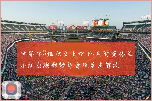 世界杯G组积分出炉 比利时英格兰小组出线形势与晋级看点解读