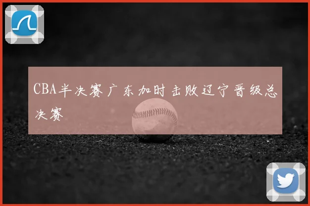 CBA半决赛广东加时击败辽宁晋级总决赛