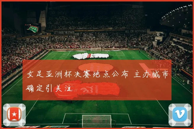 女足亚洲杯决赛地点公布 主办城市确定引关注