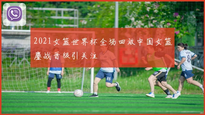2021女篮世界杯全场回放中国女篮鏖战晋级引关注