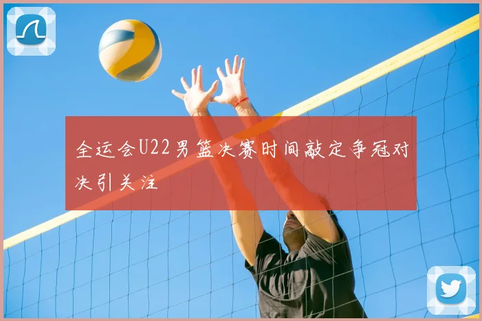 全运会U22男篮决赛时间敲定争冠对决引关注