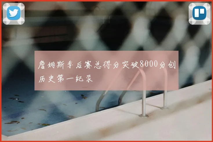 詹姆斯季后赛总得分突破8000分创历史第一纪录