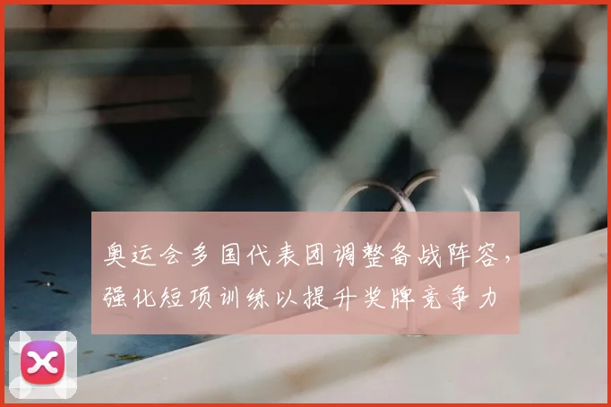 奥运会多国代表团调整备战阵容，强化短项训练以提升奖牌竞争力