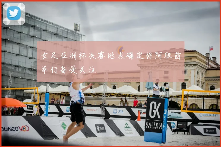 女足亚洲杯决赛地点确定将阿联酋举行备受关注