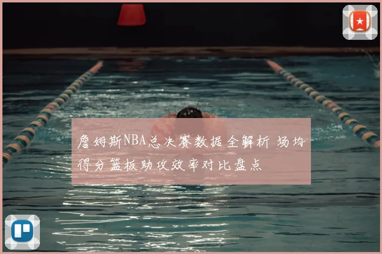 詹姆斯NBA总决赛数据全解析 场均得分篮板助攻效率对比盘点