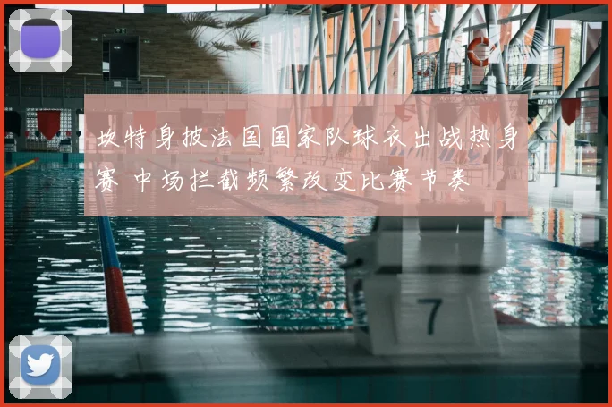 坎特身披法国国家队球衣出战热身赛 中场拦截频繁改变比赛节奏