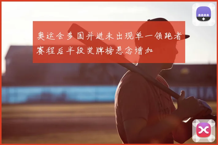 奥运会多国并进未出现单一领跑者赛程后半段奖牌榜悬念增加