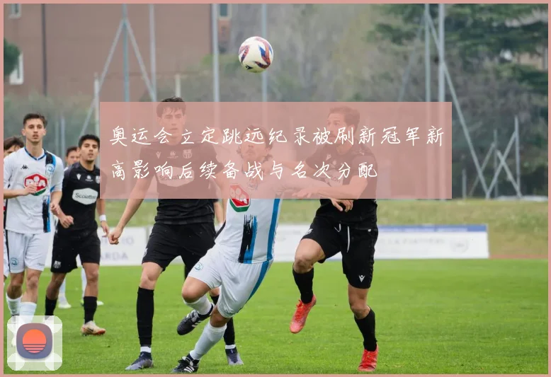 奥运会立定跳远纪录被刷新冠军新高影响后续备战与名次分配